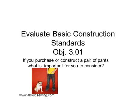 Evaluate Basic Construction Standards Obj. 3.01 If you purchase or construct a pair of pants what is important for you to consider? www.about.sewing.com.