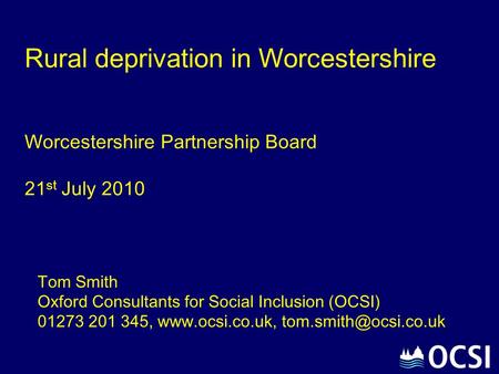 Rural deprivation in Worcestershire Worcestershire Partnership Board 21 st July 2010 Tom Smith Oxford Consultants for Social Inclusion (OCSI) 01273 201.