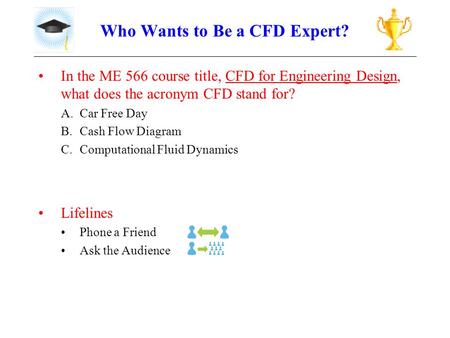 Who Wants to Be a CFD Expert? In the ME 566 course title, CFD for Engineering Design, what does the acronym CFD stand for? A.Car Free Day B.Cash Flow Diagram.
