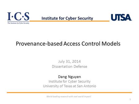 Provenance-based Access Control Models July 31, 2014 Dissertation Defense Dang Nguyen Institute for Cyber Security University of Texas at San Antonio 1.