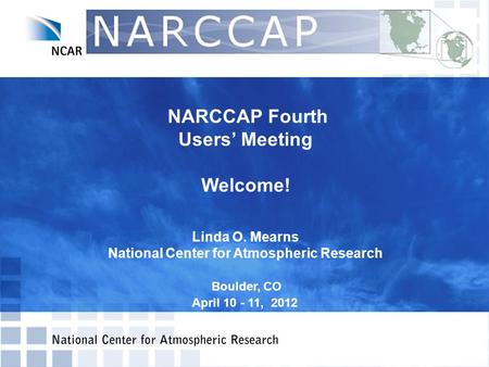 NARCCAP Fourth Users’ Meeting Welcome! Linda O. Mearns National Center for Atmospheric Research Boulder, CO April 10 - 11, 2012.