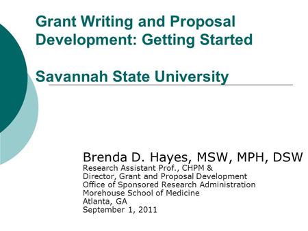 Grant Writing and Proposal Development: Getting Started Savannah State University Brenda D. Hayes, MSW, MPH, DSW Research Assistant Prof., CHPM & Director,