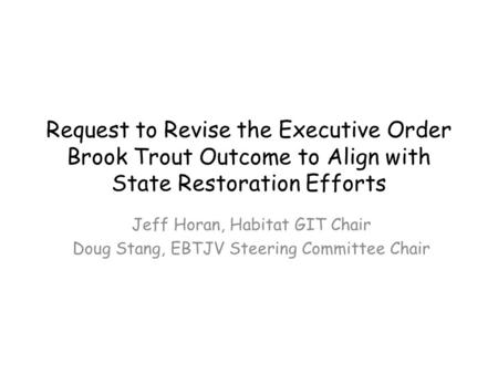 Request to Revise the Executive Order Brook Trout Outcome to Align with State Restoration Efforts Jeff Horan, Habitat GIT Chair Doug Stang, EBTJV Steering.