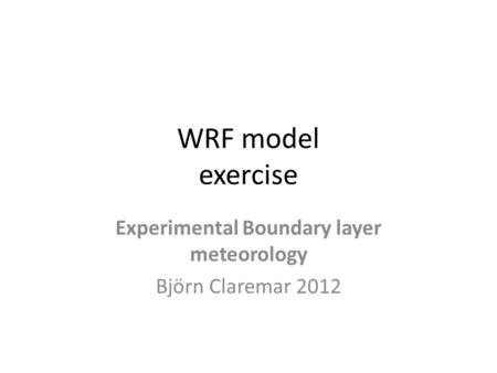 WRF model exercise Experimental Boundary layer meteorology Björn Claremar 2012.