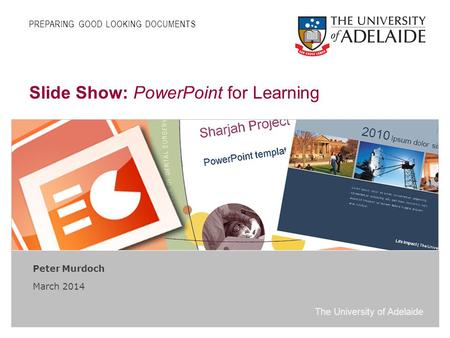 The University of Adelaide Slide Show: PowerPoint for Learning Peter Murdoch March 2014 PREPARING GOOD LOOKING DOCUMENTS.