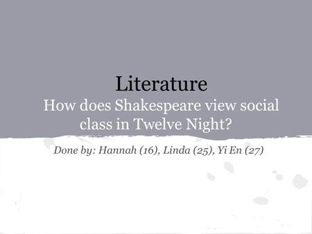 Literature How does Shakespeare view social class in Twelve Night? Done by: Hannah (16), Linda (25), Yi En (27)