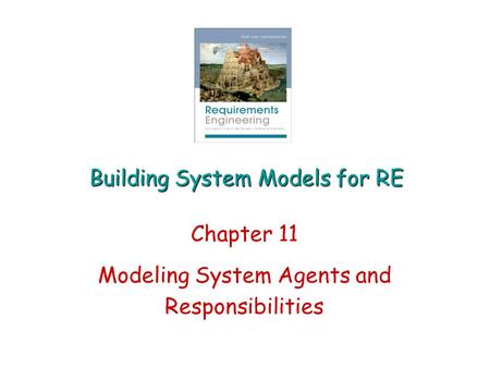 Building System Models for RE Chapter 11 Modeling System Agents and Responsibilities.