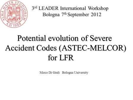 3 rd LEADER International Workshop Bologna 7 th September 2012 Potential evolution of Severe Accident Codes (ASTEC-MELCOR) for LFR for LFR Mirco Di Giuli.