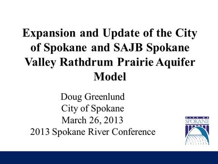 Expansion and Update of the City of Spokane and SAJB Spokane Valley Rathdrum Prairie Aquifer Model Doug Greenlund City of Spokane March 26, 2013 2013 Spokane.