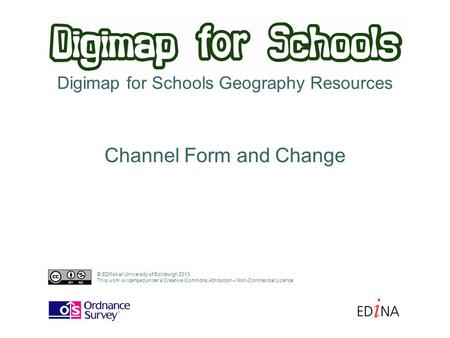 Digimap for Schools Geography Resources Channel Form and Change © EDINA at University of Edinburgh 2013 This work is licensed under a Creative Commons.