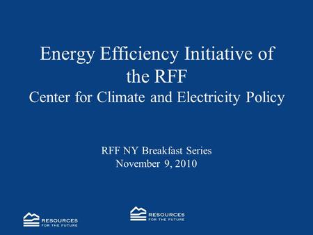 Energy Efficiency Initiative of the RFF Center for Climate and Electricity Policy RFF NY Breakfast Series November 9, 2010.