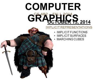 COMPUTER GRAPHICS CS 482 – FALL 2014 OCTOBER 13, 2014 IMPLICIT REPRESENTATIONS IMPLICIT FUNCTIONS IMPLICIT SURFACES MARCHING CUBES.