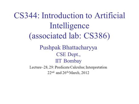 CS344: Introduction to Artificial Intelligence (associated lab: CS386) Pushpak Bhattacharyya CSE Dept., IIT Bombay Lecture–28, 29: Predicate Calculus;