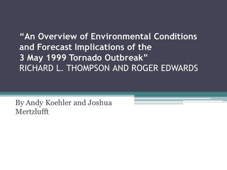 “An Overview of Environmental Conditions and Forecast Implications of the 3 May 1999 Tornado Outbreak” RICHARD L. THOMPSON AND ROGER EDWARDS By Andy Koehler.