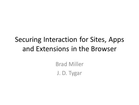 Securing Interaction for Sites, Apps and Extensions in the Browser Brad Miller J. D. Tygar.