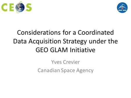 Considerations for a Coordinated Data Acquisition Strategy under the GEO GLAM Initiative Yves Crevier Canadian Space Agency.