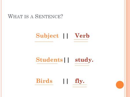W HAT IS A S ENTENCE ? Subject||Verb Students||study. Birds||fly.