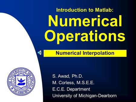Numerical Operations S. Awad, Ph.D. M. Corless, M.S.E.E. E.C.E. Department University of Michigan-Dearborn Introduction to Matlab: Numerical Interpolation.