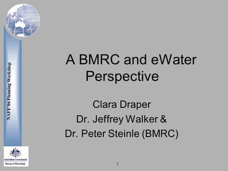 NAFE’06 Planning Workshop 1 A BMRC and eWater Perspective Clara Draper Dr. Jeffrey Walker & Dr. Peter Steinle (BMRC)
