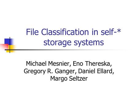 File Classification in self-* storage systems Michael Mesnier, Eno Thereska, Gregory R. Ganger, Daniel Ellard, Margo Seltzer.