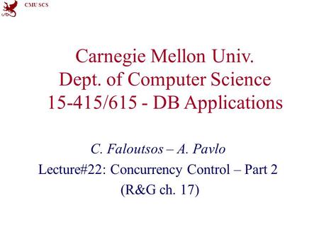 CMU SCS Carnegie Mellon Univ. Dept. of Computer Science 15-415/615 - DB Applications C. Faloutsos – A. Pavlo Lecture#22: Concurrency Control – Part 2 (R&G.
