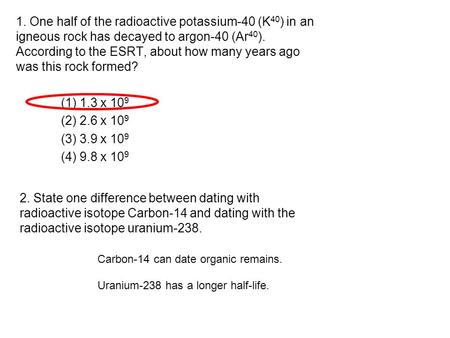 1. One half of the radioactive potassium-40 (K 40 ) in an igneous rock has decayed to argon-40 (Ar 40 ). According to the ESRT, about how many years ago.