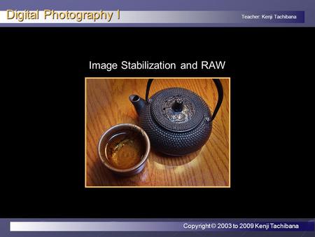 Teacher: Kenji Tachibana Digital Photography I Image Stabilization and RAW Copyright © 2003 to 2009 Kenji Tachibana.