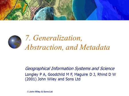 Geographical Information Systems and Science Longley P A, Goodchild M F, Maguire D J, Rhind D W (2001) John Wiley and Sons Ltd 7. Generalization, Abstraction,
