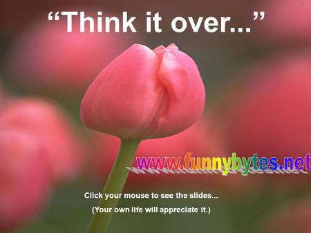 “Think it over...” Click your mouse to see the slides... (Your own life will appreciate it.)
