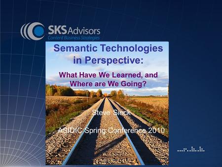 Semantic Technologies in Perspective: What Have We Learned, and Where are We Going? Steve Sieck ASIDIC Spring Conference 2010.