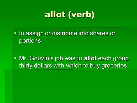 Allot (verb)  to assign or distribute into shares or portions  Mr. Gouvin’s job was to allot each group thirty dollars with which to buy groceries.