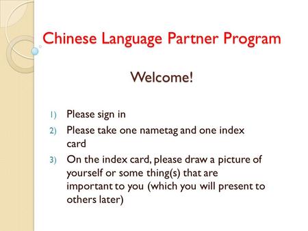 Chinese Language Partner Program Welcome! 1) Please sign in 2) Please take one nametag and one index card 3) On the index card, please draw a picture of.
