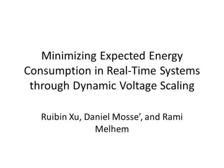 Minimizing Expected Energy Consumption in Real-Time Systems through Dynamic Voltage Scaling Ruibin Xu, Daniel Mosse’, and Rami Melhem.