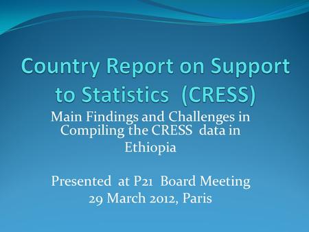Main Findings and Challenges in Compiling the CRESS data in Ethiopia Presented at P21 Board Meeting 29 March 2012, Paris.