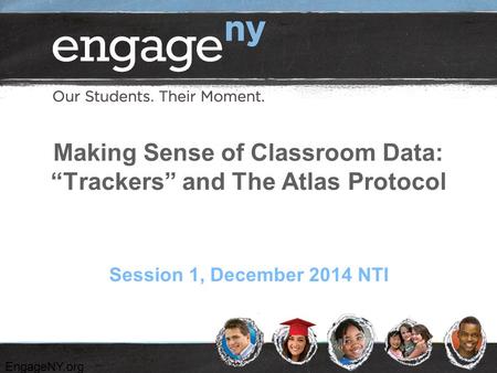 EngageNY.org Making Sense of Classroom Data: “Trackers” and The Atlas Protocol Session 1, December 2014 NTI.