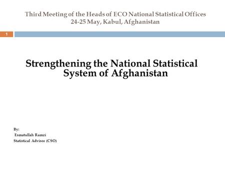 Third Meeting of the Heads of ECO National Statistical Offices 24-25 May, Kabul, Afghanistan 1 Strengthening the National Statistical System of Afghanistan.