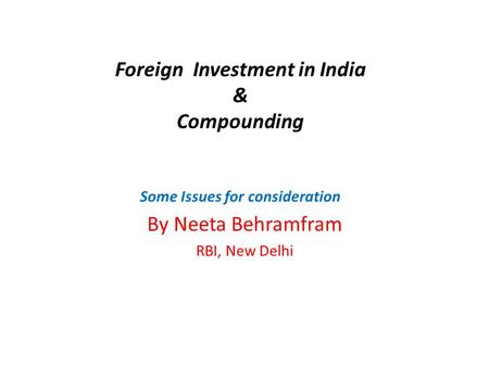 Foreign Investment in India & Compounding Some Issues for consideration By Neeta Behramfram RBI, New Delhi.