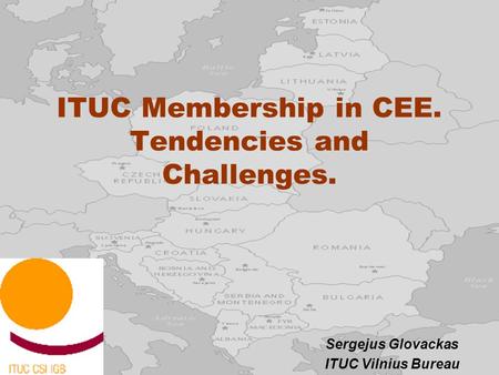 ITUC Membership in CEE. Tendencies and Challenges. Sergejus Glovackas ITUC Vilnius Bureau.