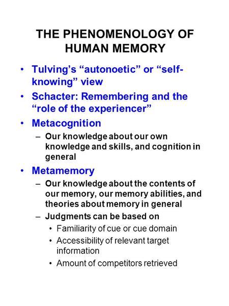 THE PHENOMENOLOGY OF HUMAN MEMORY Tulving’s “autonoetic” or “self- knowing” view Schacter: Remembering and the “role of the experiencer” Metacognition.