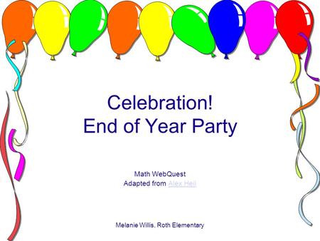 Melanie Willis, Roth Elementary Celebration! End of Year Party Math WebQuest Adapted from Alex HeilAlex Heil.
