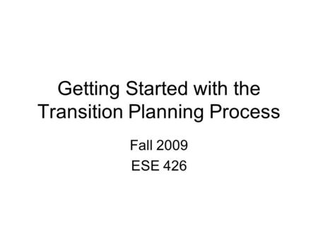 Getting Started with the Transition Planning Process Fall 2009 ESE 426.