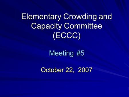 Elementary Crowding and Capacity Committee (ECCC) Meeting #5 October 22, 2007.