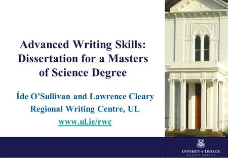 Advanced Writing Skills: Dissertation for a Masters of Science Degree Íde O’Sullivan and Lawrence Cleary Regional Writing Centre, UL www.ul.ie/rwc.