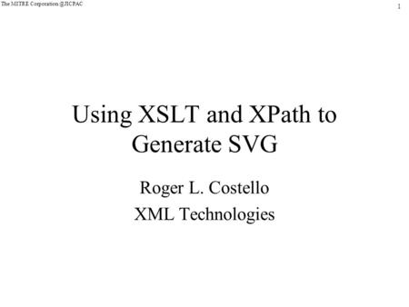 1 The MITRE Using XSLT and XPath to Generate SVG Roger L. Costello XML Technologies.