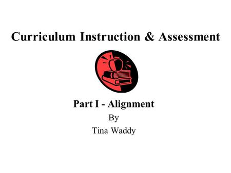Curriculum Instruction & Assessment Part I - Alignment By Tina Waddy.