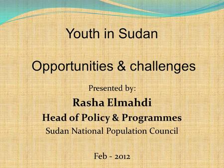 Youth in Sudan Opportunities & challenges Presented by: Rasha Elmahdi Head of Policy & Programmes Sudan National Population Council Feb - 2012.