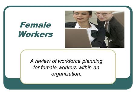 Female Workers A review of workforce planning for female workers within an organization.