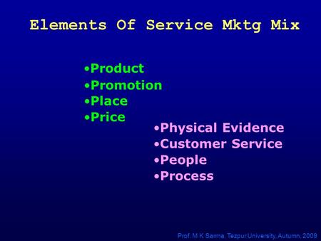Elements Of Service Mktg Mix Product Physical Evidence Process Customer Service People Place Price Promotion Prof. M K Sarma, Tezpur University, Autumn,