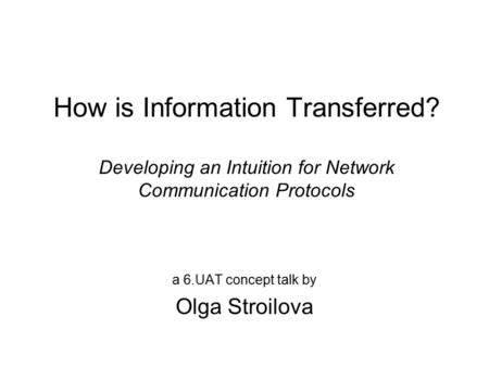 How is Information Transferred? Developing an Intuition for Network Communication Protocols a 6.UAT concept talk by Olga Stroilova.