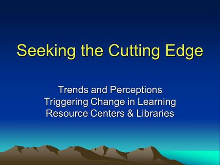 Seeking the Cutting Edge Trends and Perceptions Triggering Change in Learning Resource Centers & Libraries.